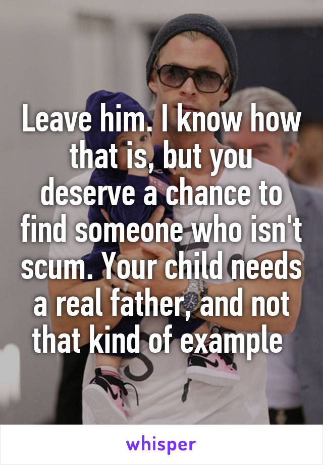 Leave him. I know how that is, but you deserve a chance to find someone who isn't scum. Your child needs a real father, and not that kind of example 
