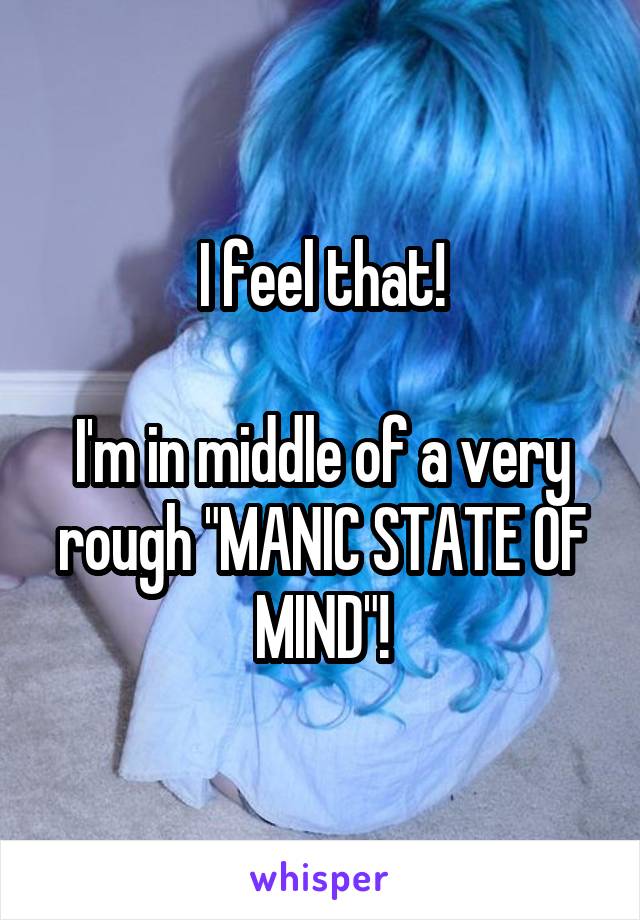 I feel that!

I'm in middle of a very rough "MANIC STATE OF MIND"!