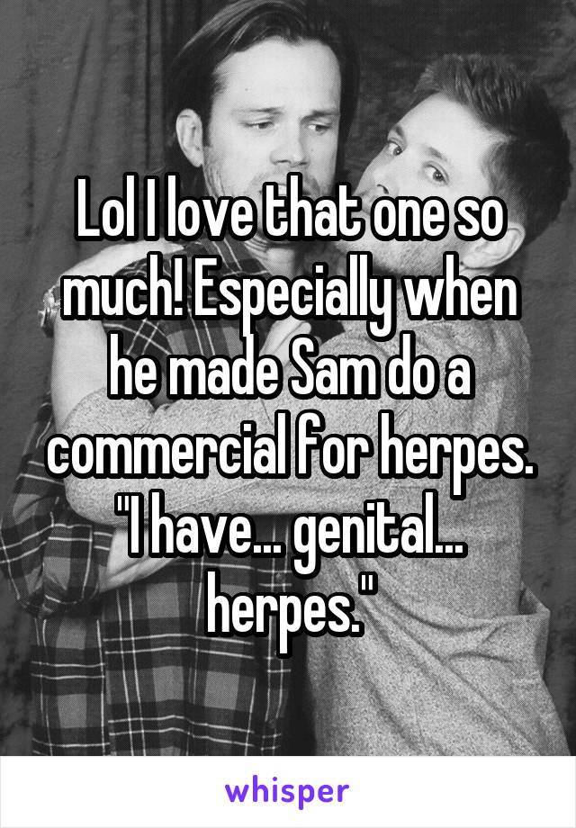 Lol I love that one so much! Especially when he made Sam do a commercial for herpes. "I have... genital... herpes."