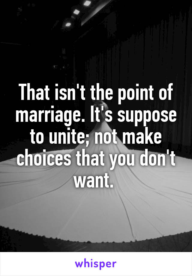 That isn't the point of marriage. It's suppose to unite; not make choices that you don't want. 