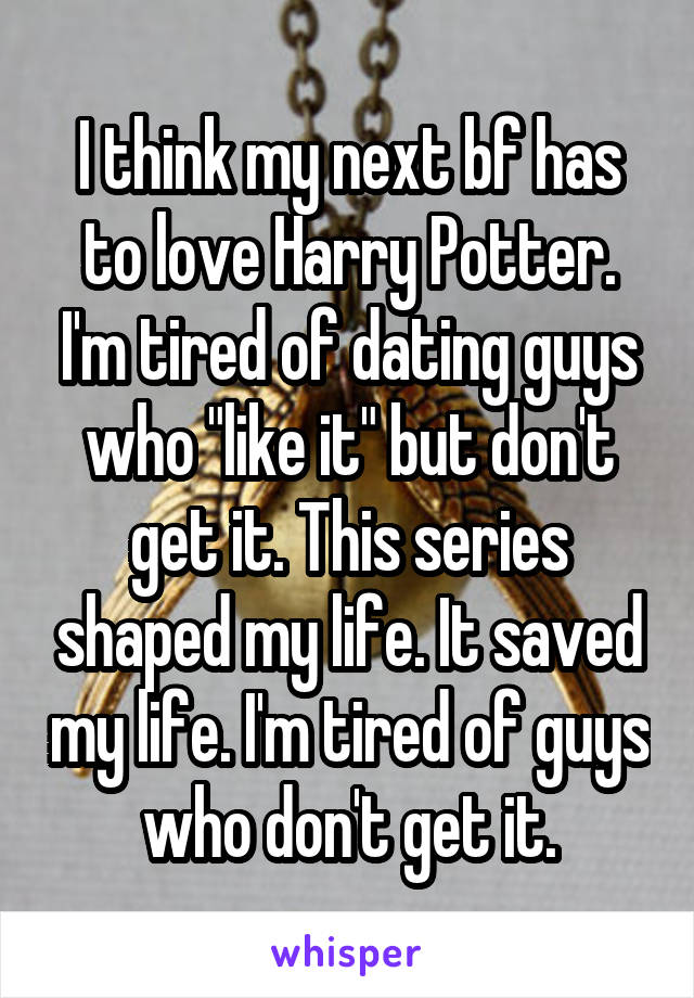 I think my next bf has to love Harry Potter. I'm tired of dating guys who "like it" but don't get it. This series shaped my life. It saved my life. I'm tired of guys who don't get it.