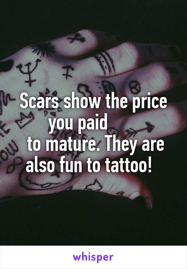 Scars show the price you paid       
 to mature. They are also fun to tattoo!  