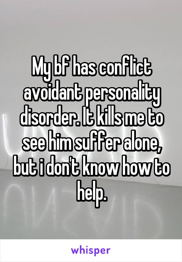 My bf has conflict avoidant personality disorder. It kills me to see him suffer alone, but i don't know how to help.