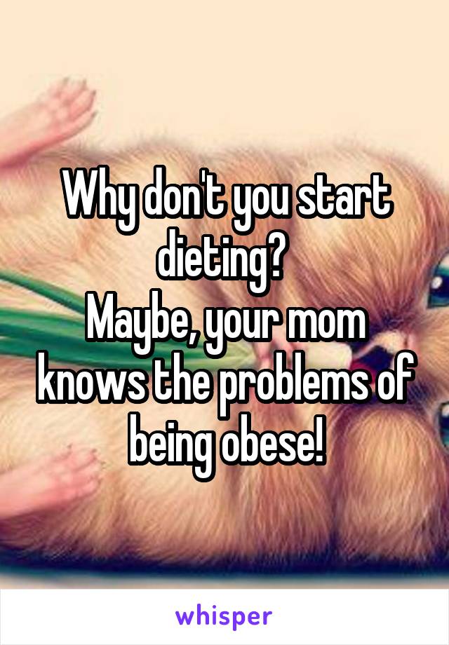 Why don't you start dieting? 
Maybe, your mom knows the problems of being obese!