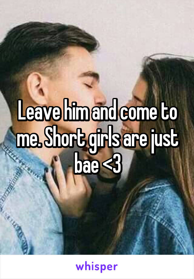 Leave him and come to me. Short girls are just bae <3