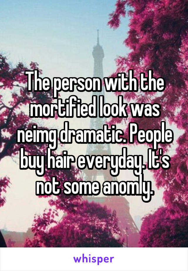 The person with the mortified look was neimg dramatic. People buy hair everyday. It's not some anomly.