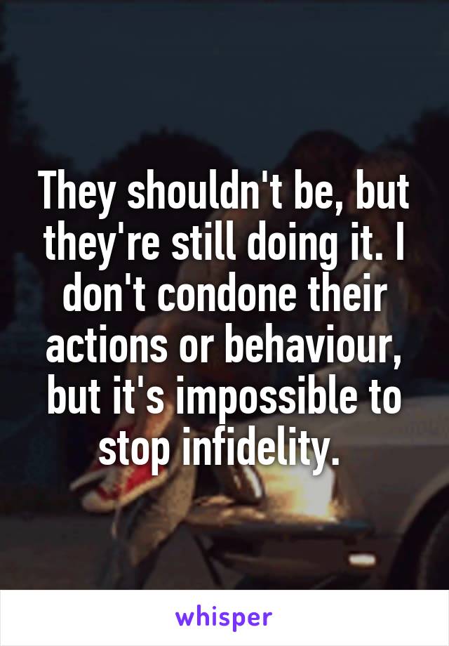 They shouldn't be, but they're still doing it. I don't condone their actions or behaviour, but it's impossible to stop infidelity. 
