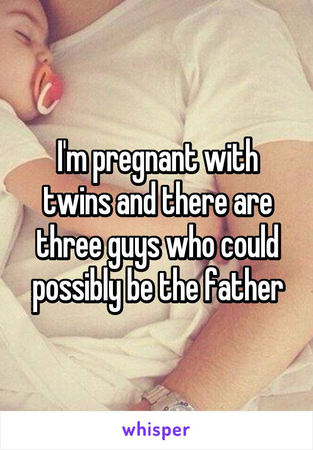 I'm pregnant with twins and there are three guys who could possibly be the father