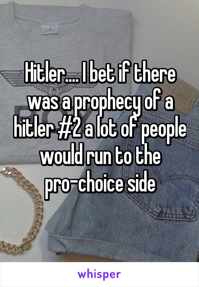 Hitler.... I bet if there was a prophecy of a hitler #2 a lot of people would run to the pro-choice side
