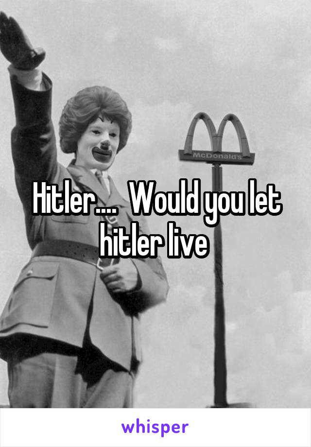 Hitler....  Would you let hitler live 