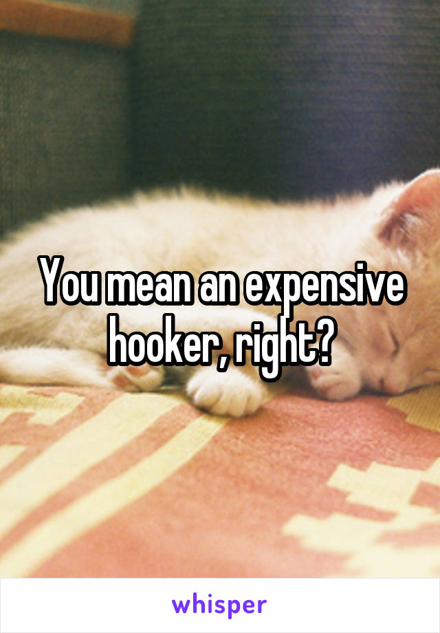 You mean an expensive hooker, right?