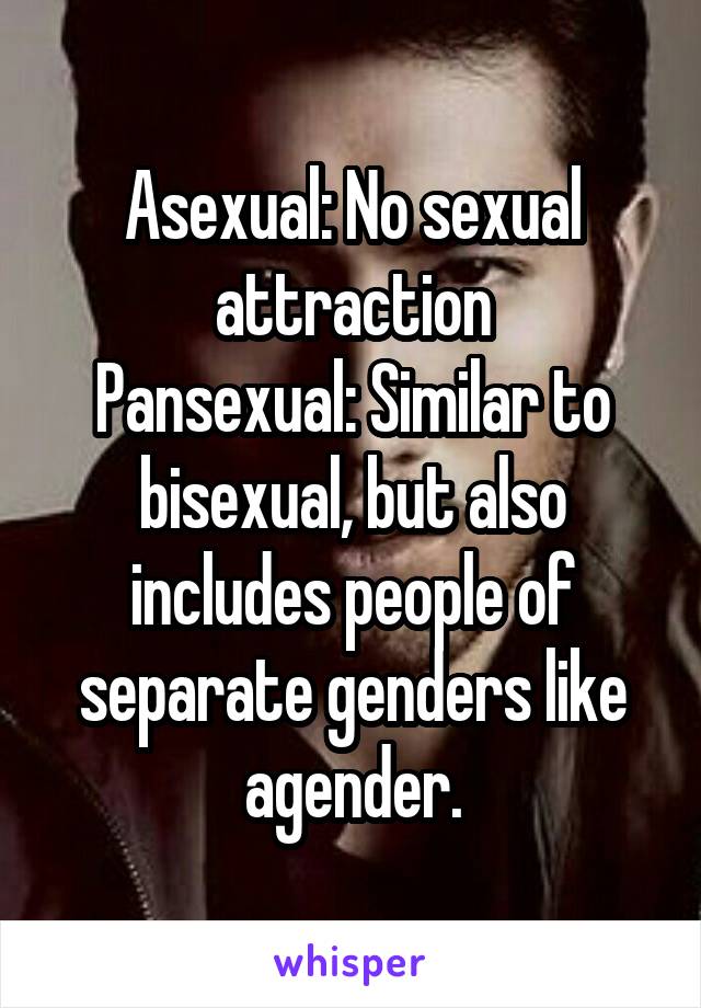 Asexual: No sexual attraction
Pansexual: Similar to bisexual, but also includes people of separate genders like agender.