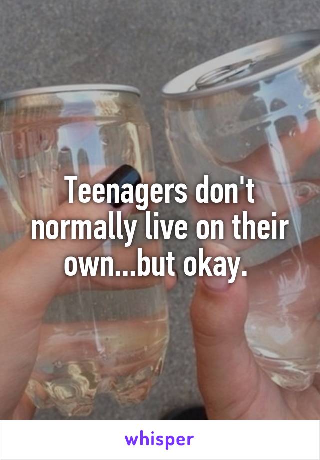 Teenagers don't normally live on their own...but okay. 