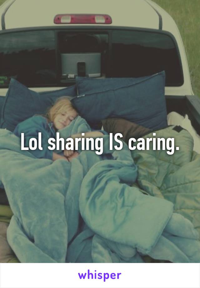 Lol sharing IS caring.