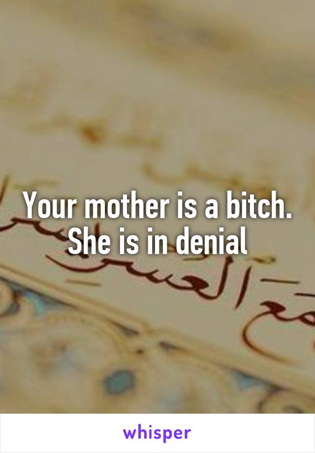 Your mother is a bitch. She is in denial