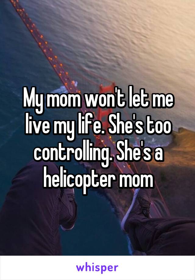 My mom won't let me live my life. She's too controlling. She's a helicopter mom