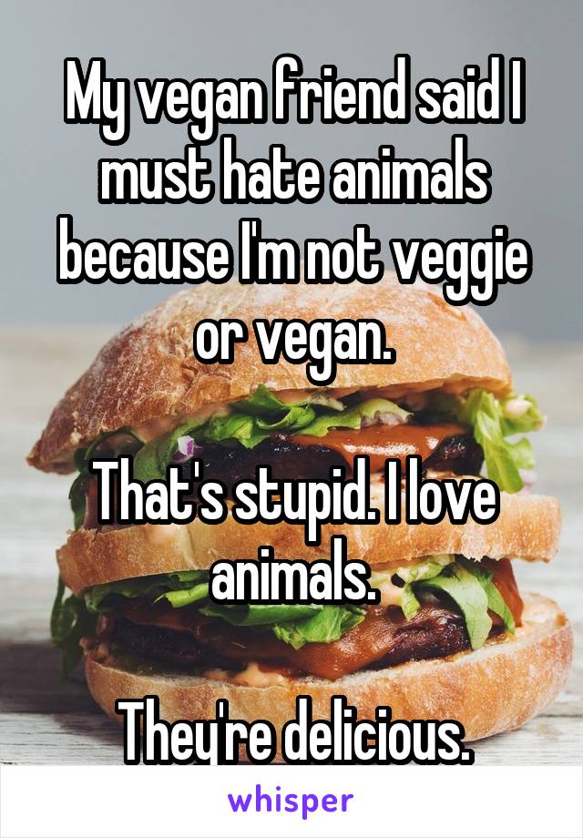 My vegan friend said I must hate animals because I'm not veggie or vegan.

That's stupid. I love animals.

They're delicious.