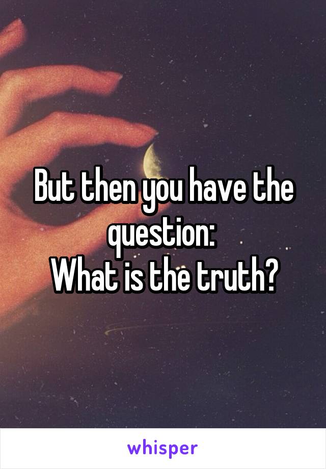 But then you have the question: 
What is the truth?