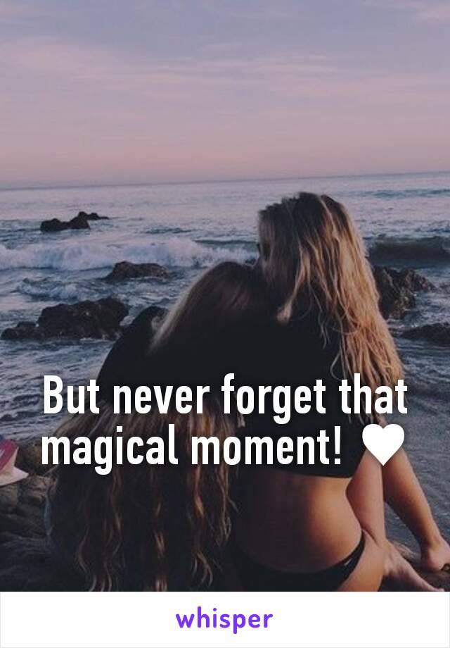 But never forget that magical moment! ♥