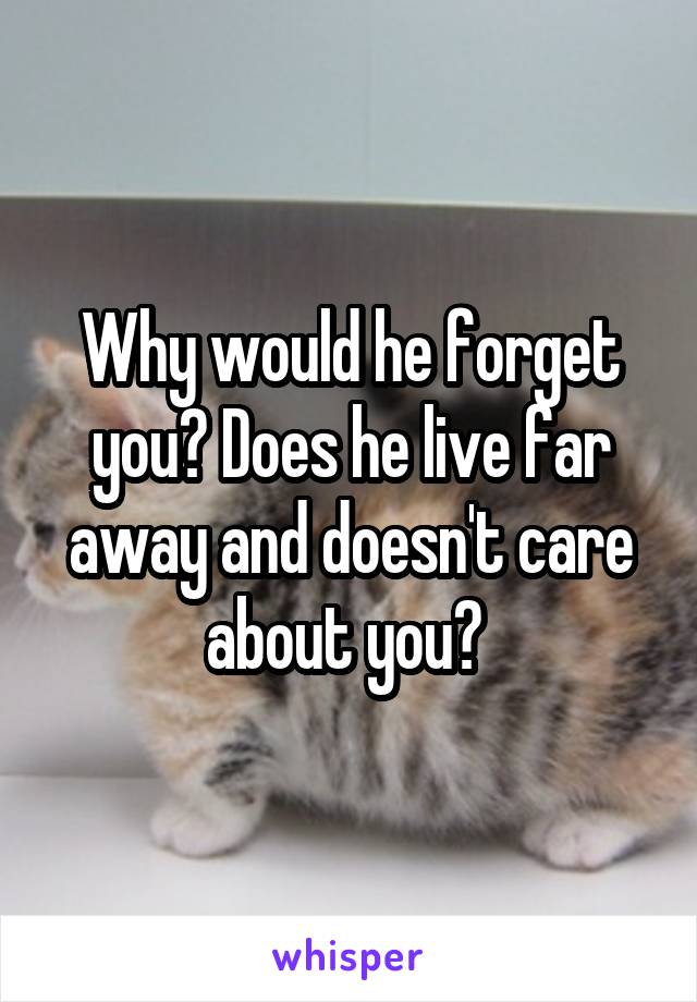 Why would he forget you? Does he live far away and doesn't care about you? 