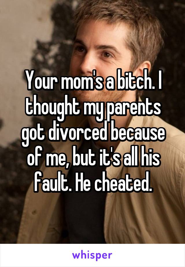 Your mom's a bitch. I thought my parents got divorced because of me, but it's all his fault. He cheated.