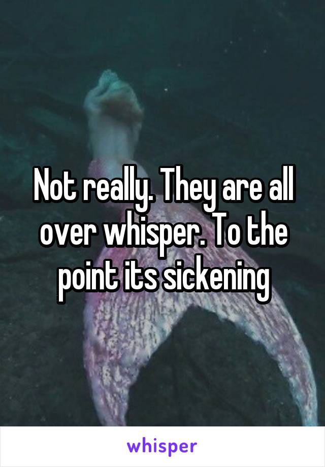 Not really. They are all over whisper. To the point its sickening