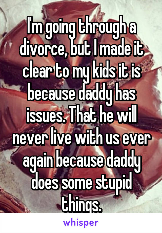 I'm going through a divorce, but I made it clear to my kids it is because daddy has issues. That he will never live with us ever again because daddy does some stupid things.