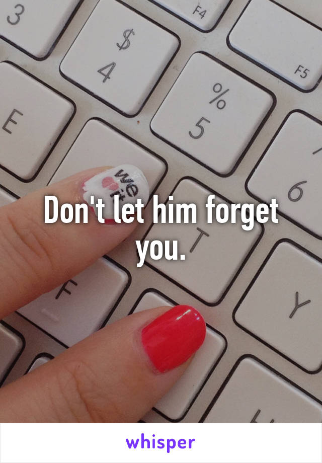 Don't let him forget you.