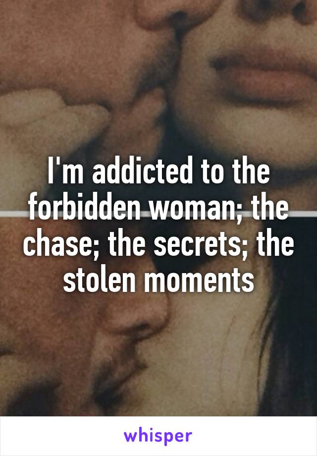 I'm addicted to the forbidden woman; the chase; the secrets; the stolen moments