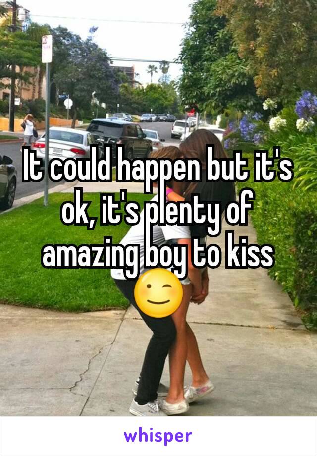 It could happen but it's ok, it's plenty of amazing boy to kiss 😉