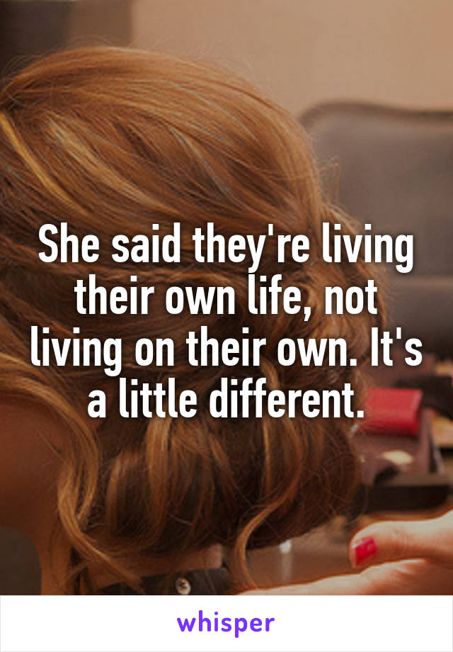 She said they're living their own life, not living on their own. It's a little different.