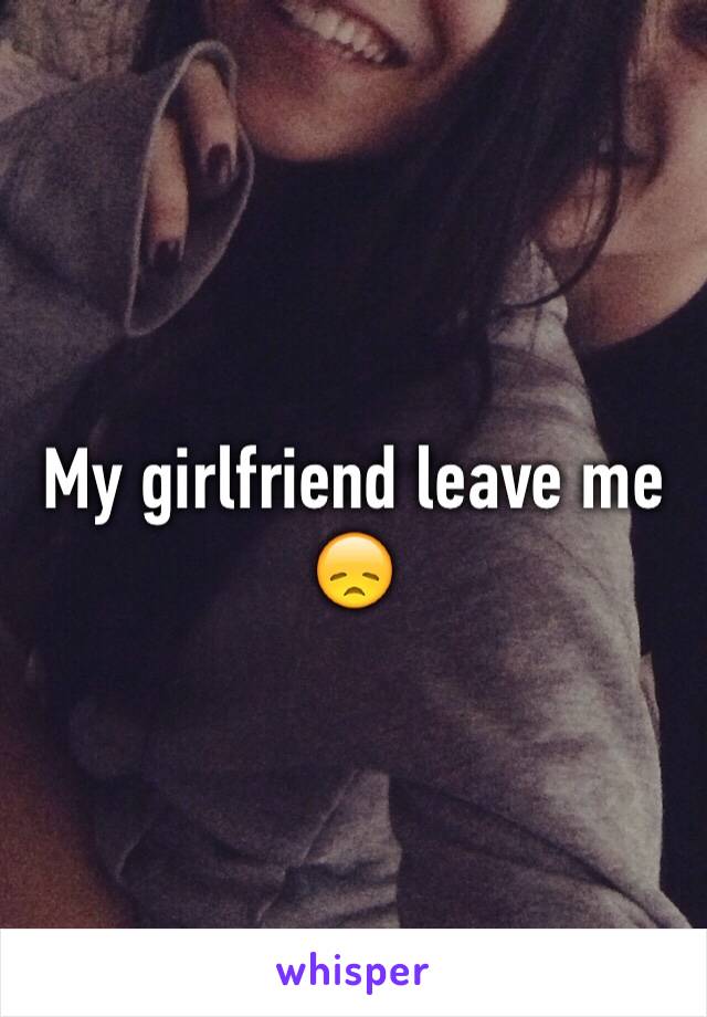 My girlfriend leave me 😞 