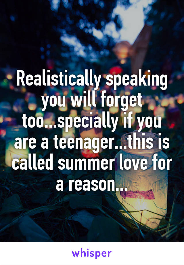 Realistically speaking you will forget too...specially if you are a teenager...this is called summer love for a reason...