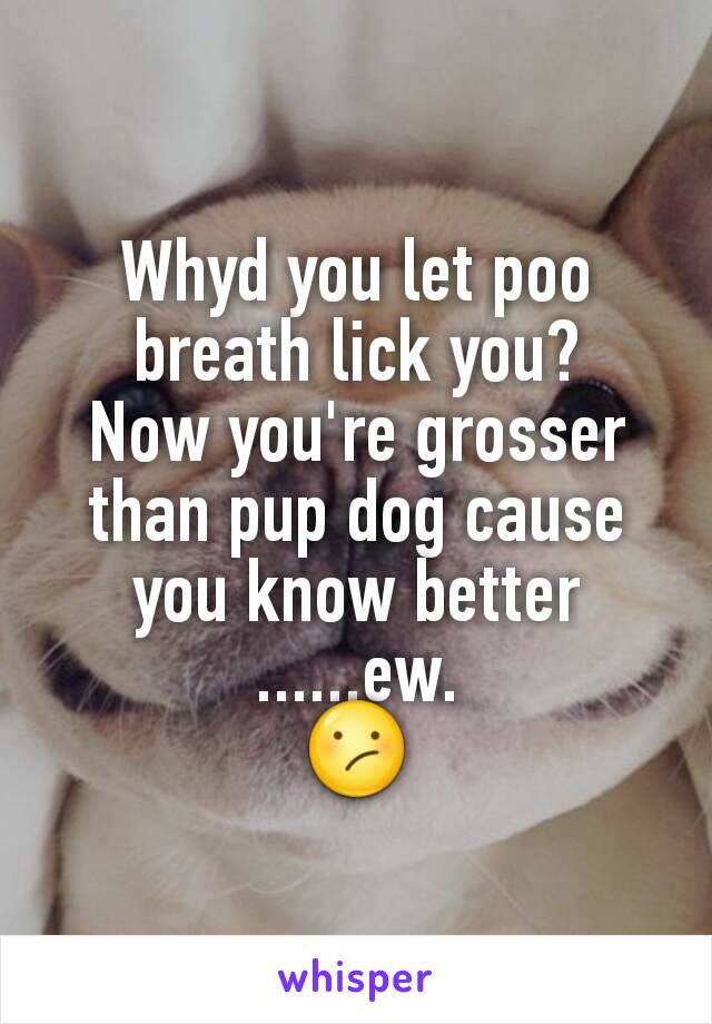 Whyd you let poo breath lick you?
Now you're grosser than pup dog cause you know better
......ew.
😕