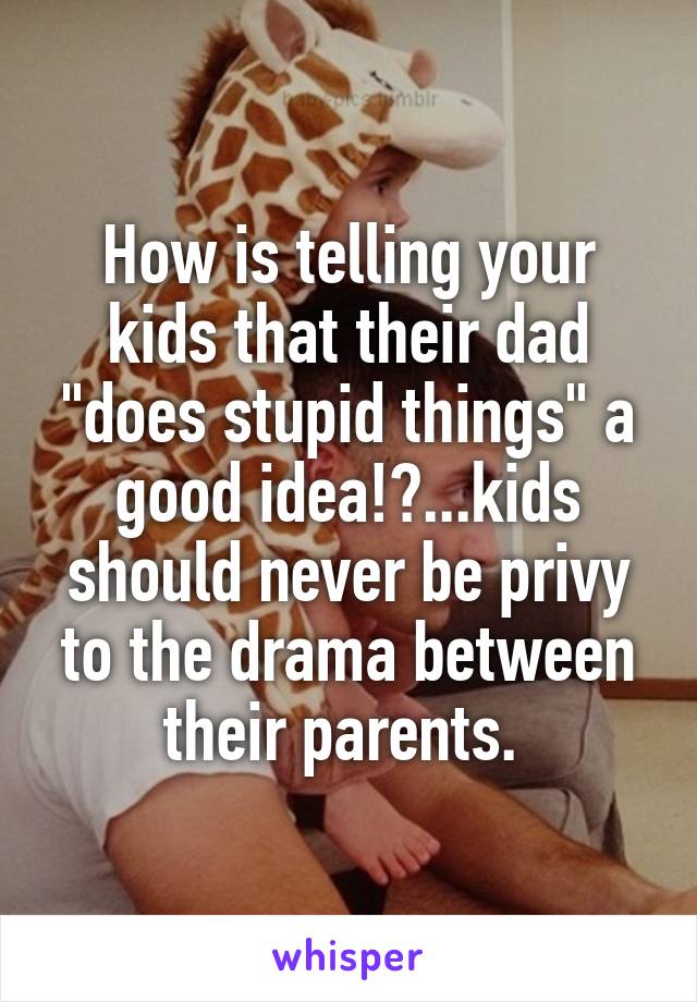 How is telling your kids that their dad "does stupid things" a good idea!?...kids should never be privy to the drama between their parents. 