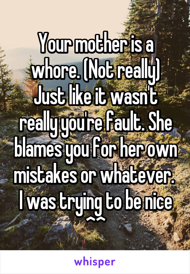 Your mother is a whore. (Not really)
Just like it wasn't really you're fault. She blames you for her own mistakes or whatever. 
I was trying to be nice ^^