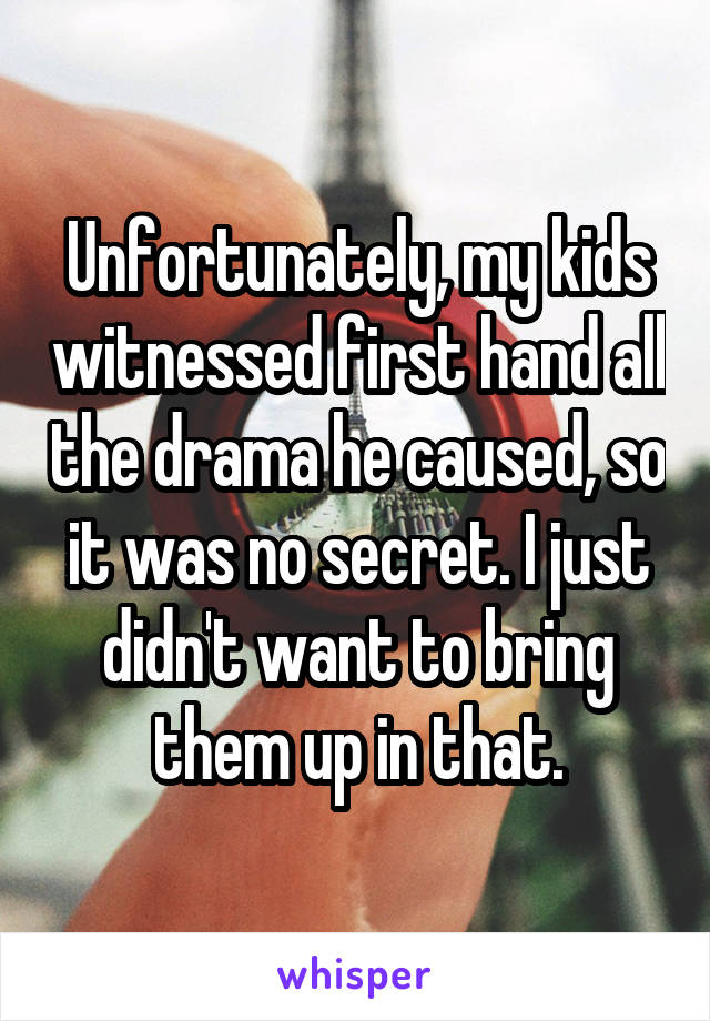 Unfortunately, my kids witnessed first hand all the drama he caused, so it was no secret. I just didn't want to bring them up in that.