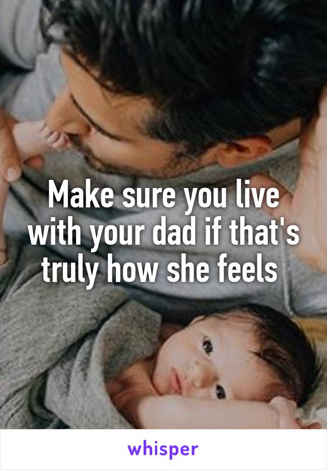 Make sure you live with your dad if that's truly how she feels 