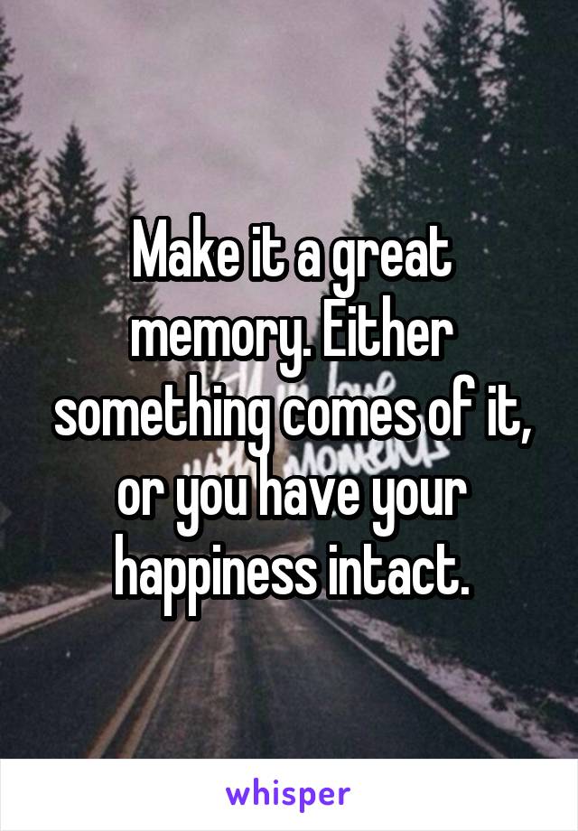 Make it a great memory. Either something comes of it, or you have your happiness intact.