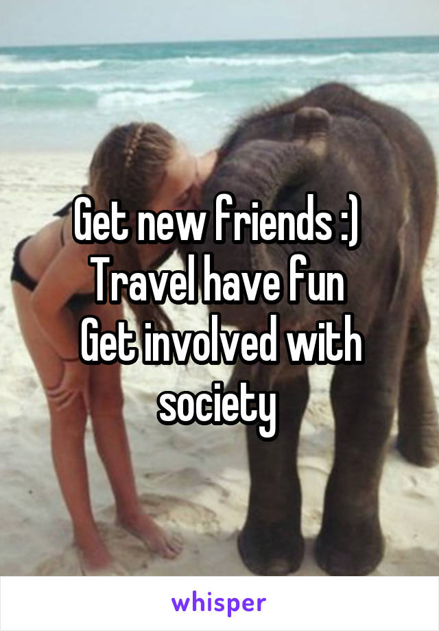 Get new friends :) 
Travel have fun 
Get involved with society 