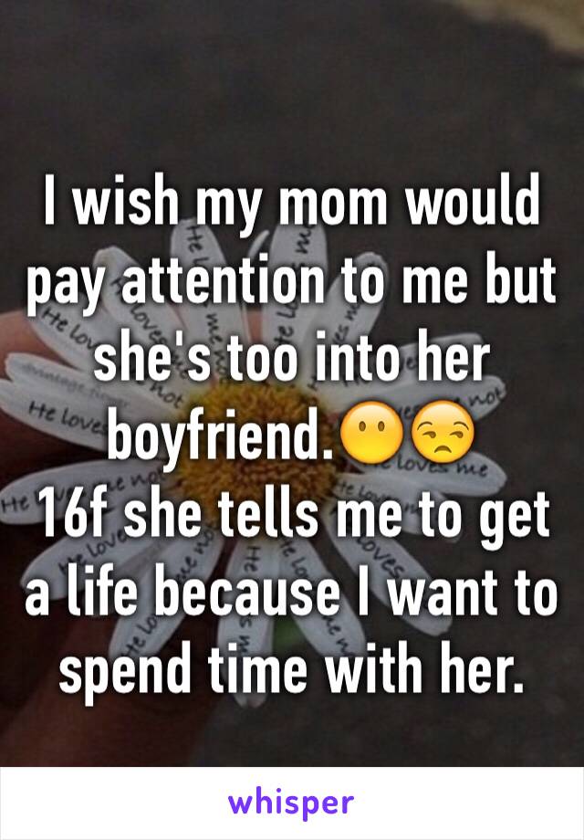 I wish my mom would pay attention to me but she's too into her boyfriend.😶😒
16f she tells me to get a life because I want to spend time with her.