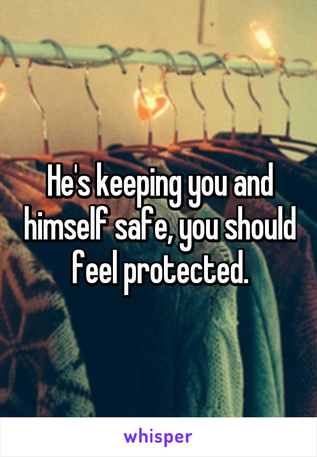 He's keeping you and himself safe, you should feel protected.