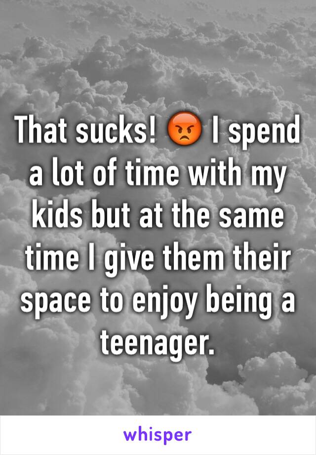 That sucks! 😡 I spend a lot of time with my kids but at the same time I give them their space to enjoy being a teenager. 