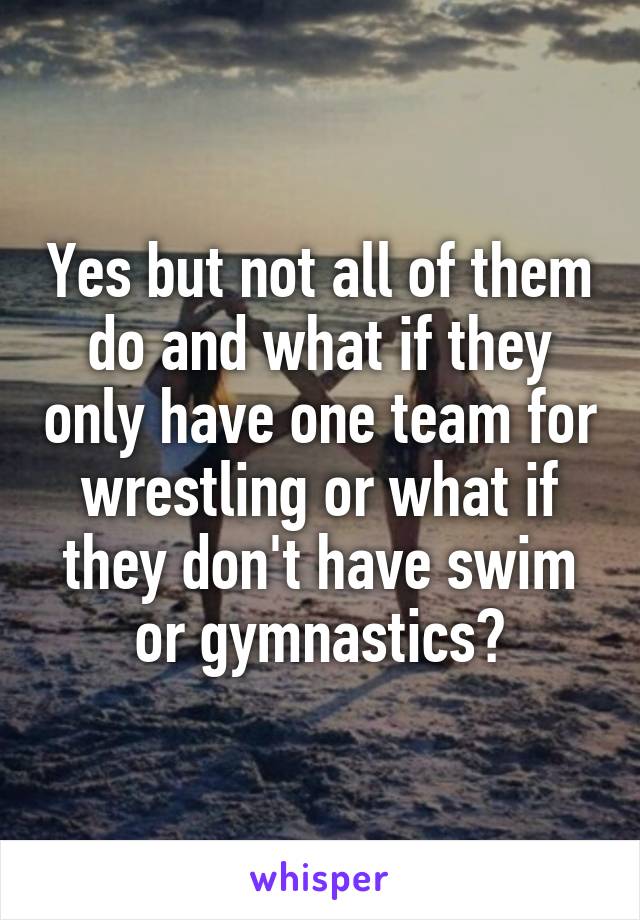 Yes but not all of them do and what if they only have one team for wrestling or what if they don't have swim or gymnastics?