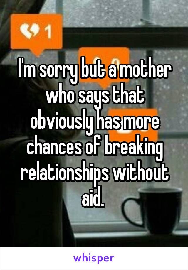 I'm sorry but a mother who says that obviously has more chances of breaking relationships without aid. 