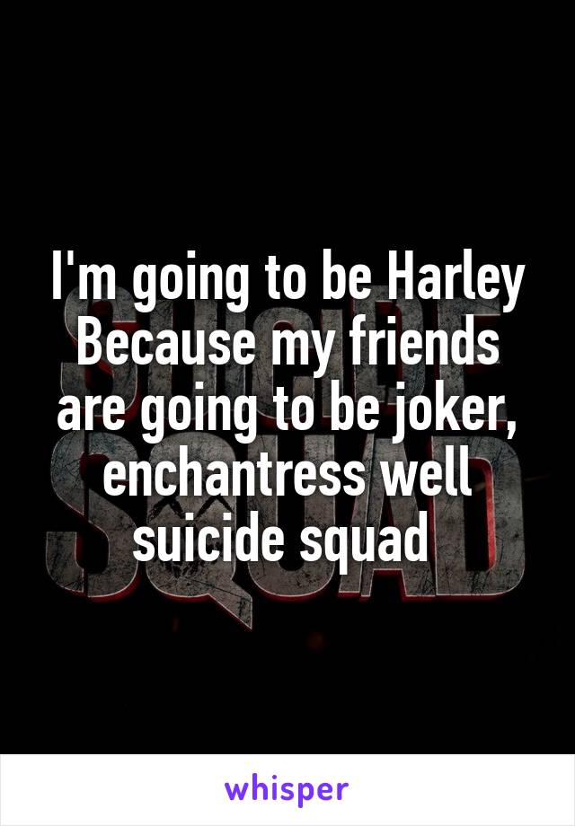 I'm going to be Harley Because my friends are going to be joker, enchantress well suicide squad 