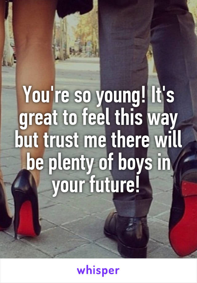 You're so young! It's great to feel this way but trust me there will be plenty of boys in your future! 