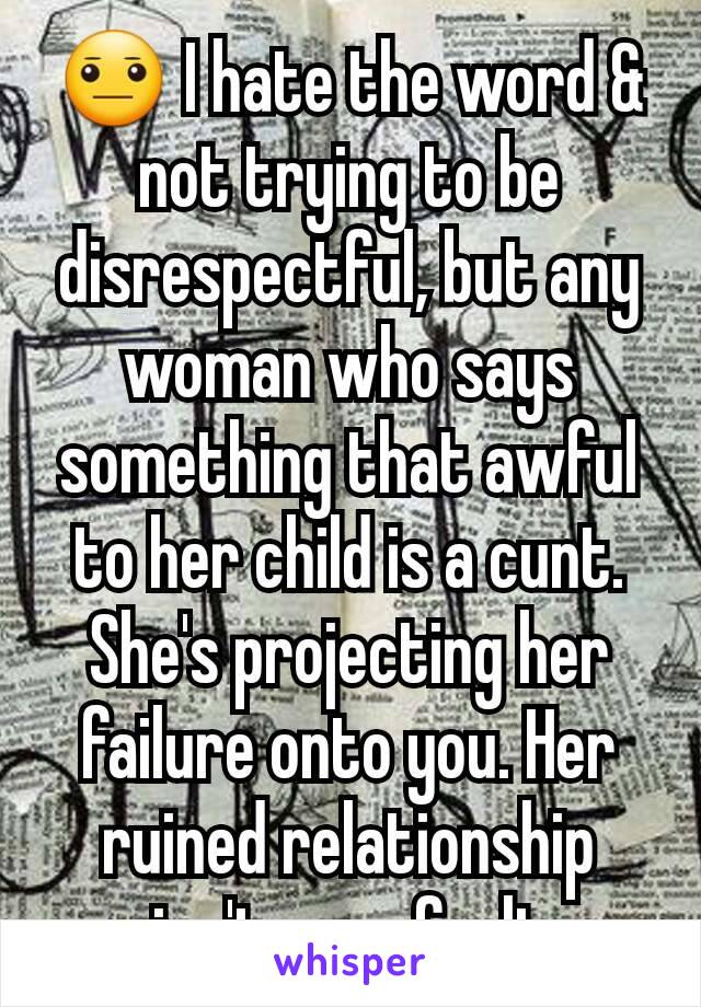 😐 I hate the word & not trying to be disrespectful, but any woman who says something that awful to her child is a cunt. She's projecting her failure onto you. Her ruined relationship isn't your fault