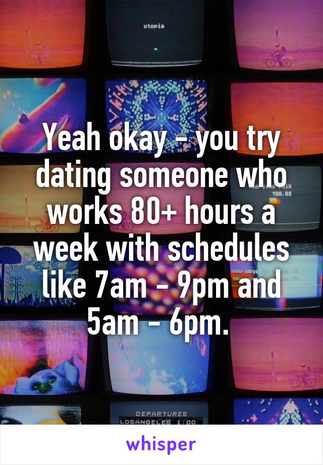 Yeah okay - you try dating someone who works 80+ hours a week with schedules like 7am - 9pm and 5am - 6pm. 