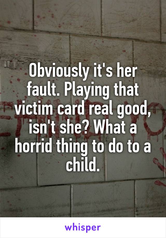 Obviously it's her fault. Playing that victim card real good, isn't she? What a horrid thing to do to a child.